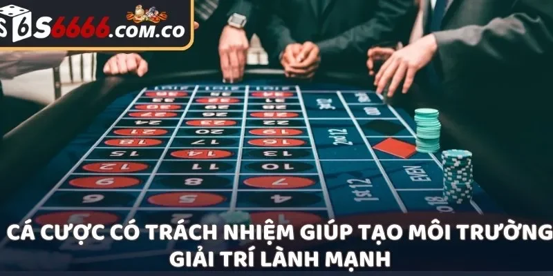 Cá cược có trách nhiệm giúp tạo môi trường giải trí lành mạnh