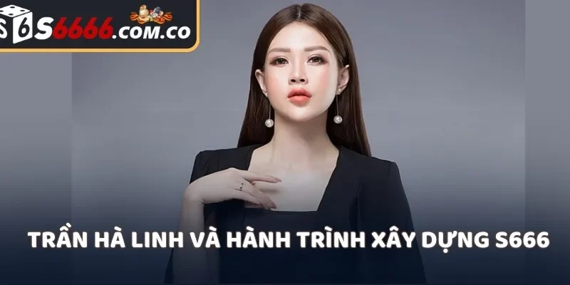 Trần Hà Linh Và Hành Trình Xây Dựng S666